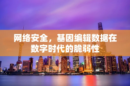 网络安全，基因编辑数据在数字时代的脆弱性