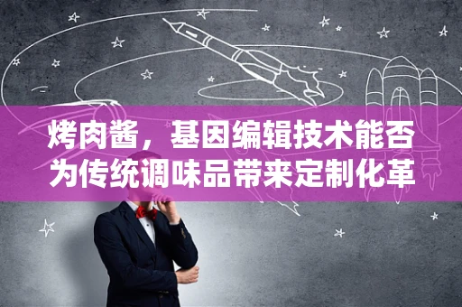 烤肉酱，基因编辑技术能否为传统调味品带来定制化革新？